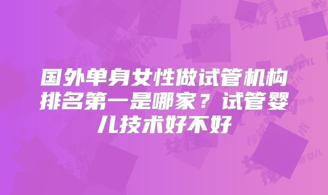 国外单身女性做试管机构排名第一是哪家？试管婴儿技术好不好