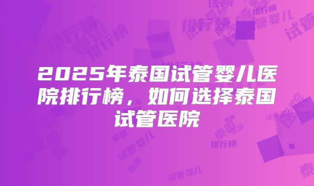 2025年泰国试管婴儿医院排行榜，如何选择泰国试管医院