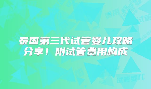 泰国第三代试管婴儿攻略分享！附试管费用构成