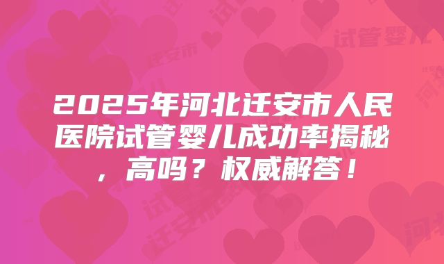 2025年河北迁安市人民医院试管婴儿成功率揭秘，高吗？权威解答！