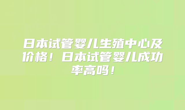 日本试管婴儿生殖中心及价格！日本试管婴儿成功率高吗！