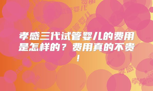 孝感三代试管婴儿的费用是怎样的？费用真的不贵！