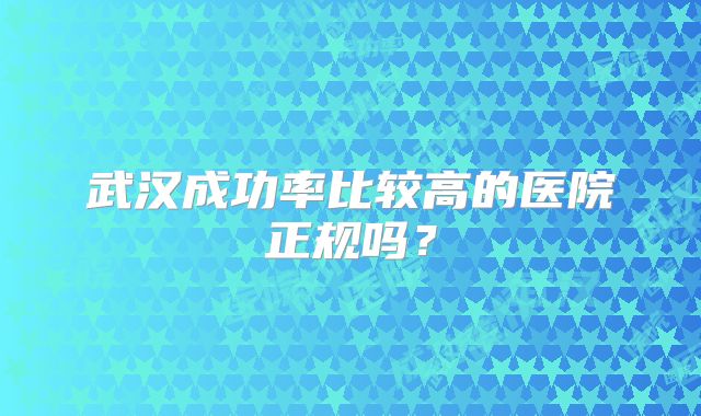 武汉成功率比较高的医院正规吗?