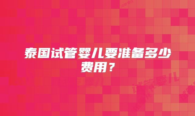 泰国试管婴儿要准备多少费用？