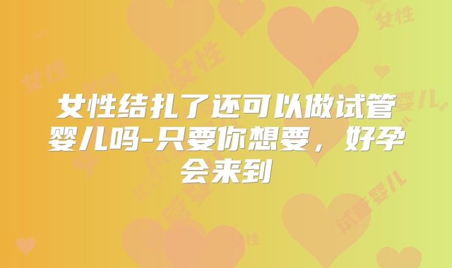 女性结扎了还可以做试管婴儿吗-只要你想要，好孕会来到