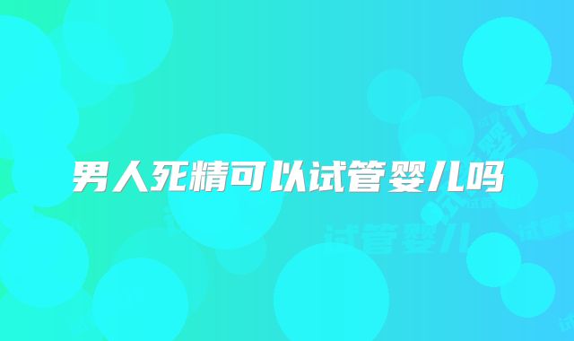 男人死精可以试管婴儿吗