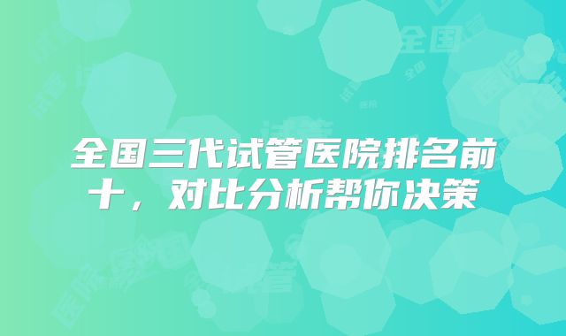 全国三代试管医院排名前十，对比分析帮你决策