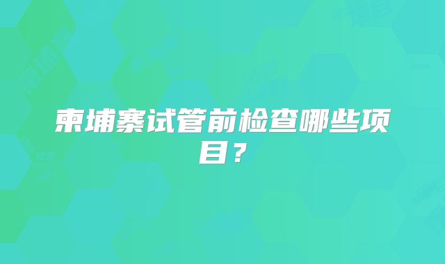 柬埔寨试管前检查哪些项目?