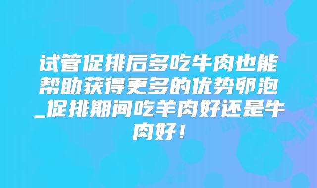 试管促排后多吃牛肉也能帮助获得更多的优势卵泡_促排期间吃羊肉好还是牛肉好！