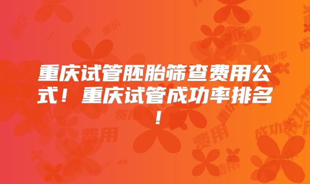 重庆试管胚胎筛查费用公式！重庆试管成功率排名！