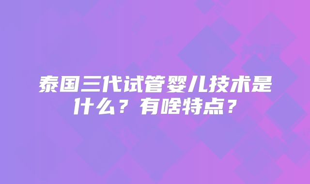 泰国三代试管婴儿技术是什么？有啥特点？