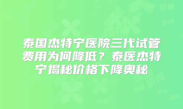 泰国杰特宁医院三代试管费用为何降低？泰医杰特宁揭秘价格下降奥秘