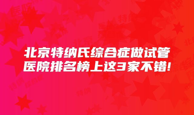 北京特纳氏综合症做试管医院排名榜上这3家不错!