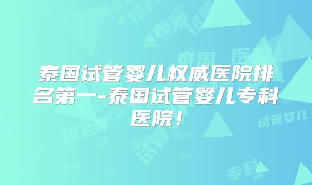 泰国试管婴儿权威医院排名第一-泰国试管婴儿专科医院！
