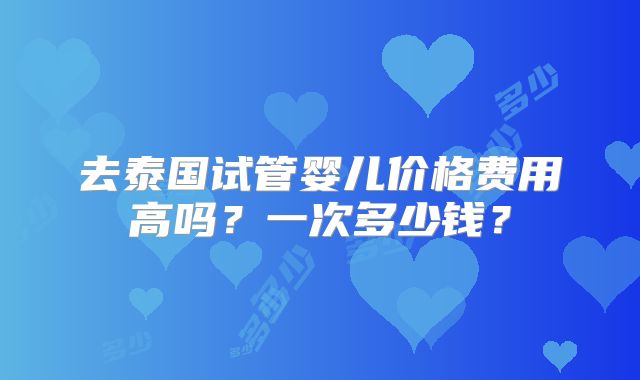 去泰国试管婴儿价格费用高吗？一次多少钱？