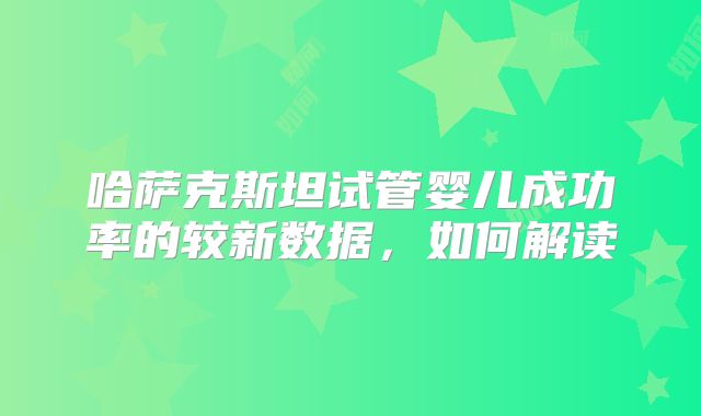 哈萨克斯坦试管婴儿成功率的较新数据，如何解读