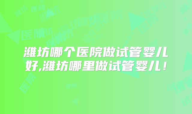 潍坊哪个医院做试管婴儿好,潍坊哪里做试管婴儿！