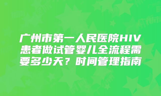 广州市第一人民医院HIV患者做试管婴儿全流程需要多少天?时间管理指南