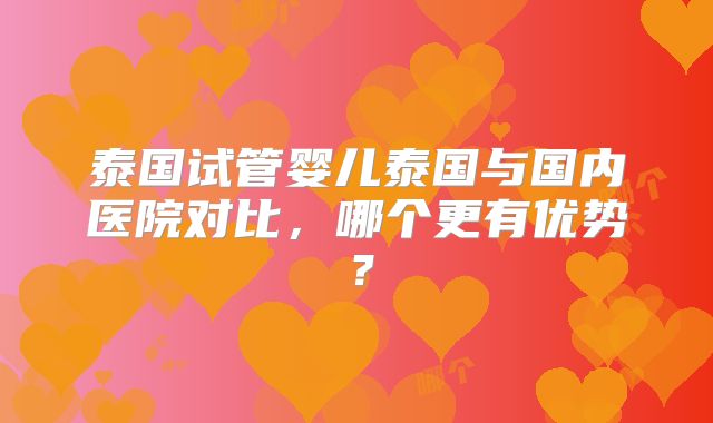 泰国试管婴儿泰国与国内医院对比,哪个更有优势?