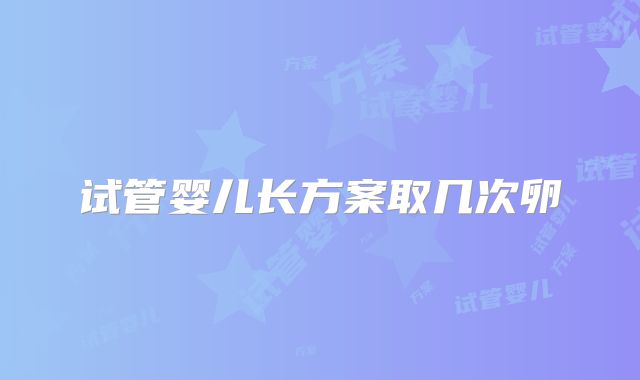 试管婴儿长方案取几次卵