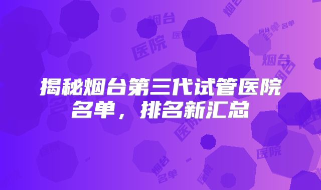 揭秘烟台第三代试管医院名单，排名新汇总