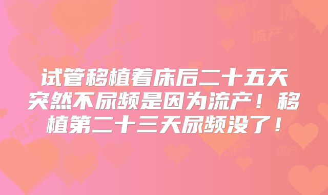试管移植着床后二十五天突然不尿频是因为流产！移植第二十三天尿频没了！