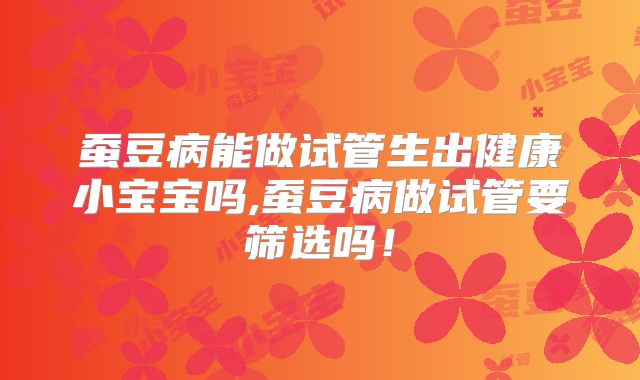 蚕豆病能做试管生出健康小宝宝吗,蚕豆病做试管要筛选吗！