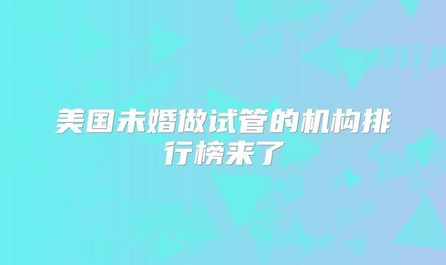 美国未婚做试管的机构排行榜来了