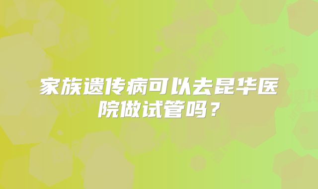 家族遗传病可以去昆华医院做试管吗?