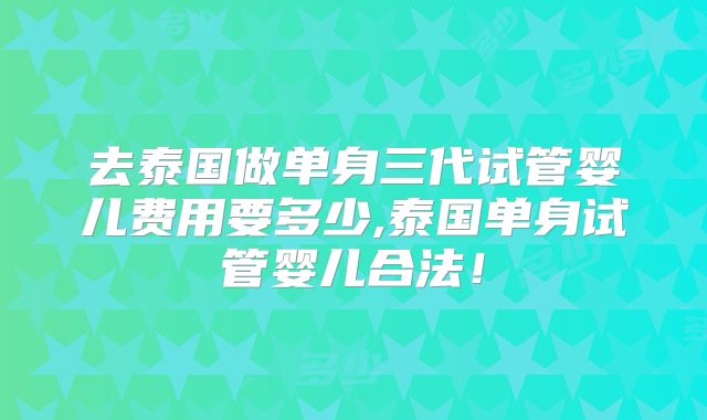 去泰国做单身三代试管婴儿费用要多少,泰国单身试管婴儿合法！