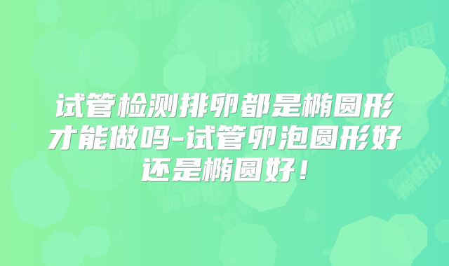试管检测排卵都是椭圆形才能做吗-试管卵泡圆形好还是椭圆好！