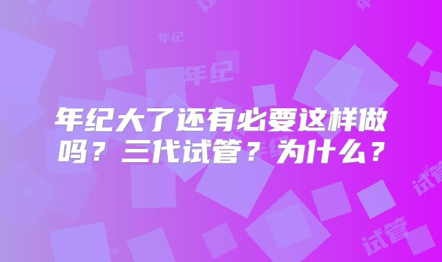 年纪大了还有必要这样做吗?三代试管?为什么?