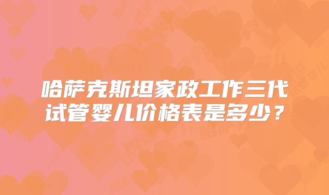哈萨克斯坦家政工作三代试管婴儿价格表是多少?