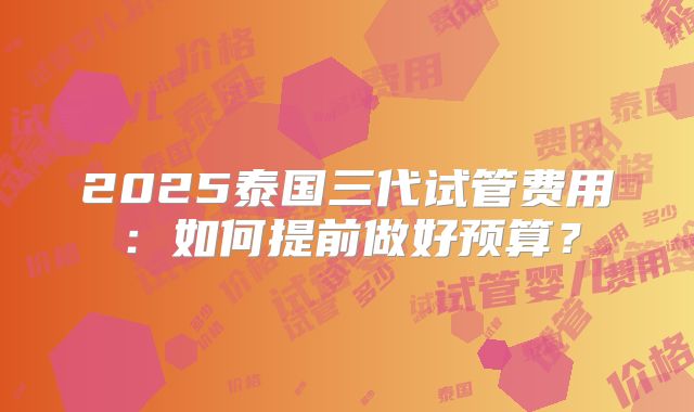 2025泰国三代试管费用:如何提前做好预算?