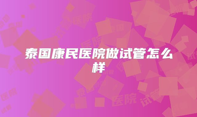 泰国康民医院做试管怎么样