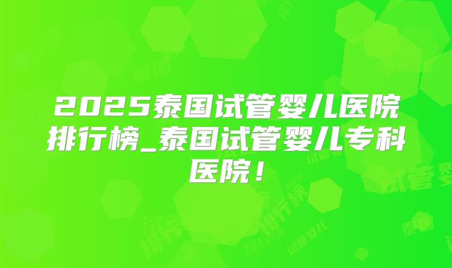 2025泰国试管婴儿医院排行榜_泰国试管婴儿专科医院！