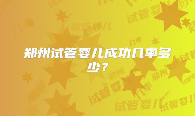 郑州试管婴儿成功几率多少？