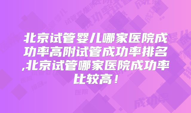 北京试管婴儿哪家医院成功率高附试管成功率排名,北京试管哪家医院成功率比较高!