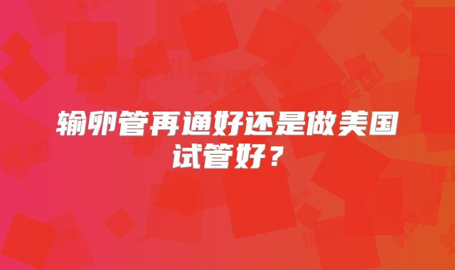 输卵管再通好还是做美国试管好？