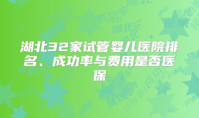 湖北32家试管婴儿医院排名、成功率与费用是否医保