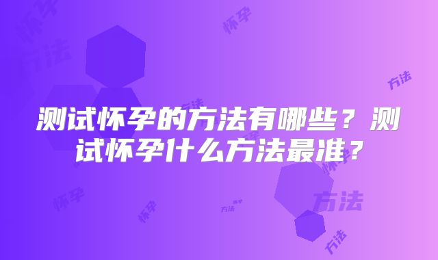 测试怀孕的方法有哪些?测试怀孕什么方法最准?