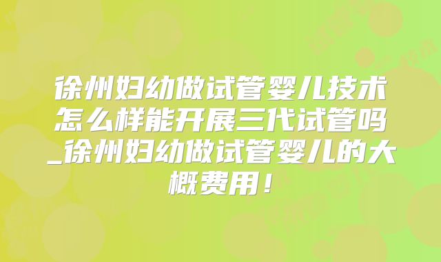 徐州妇幼做试管婴儿技术怎么样能开展三代试管吗_徐州妇幼做试管婴儿的大概费用！