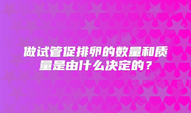 做试管促排卵的数量和质量是由什么决定的？