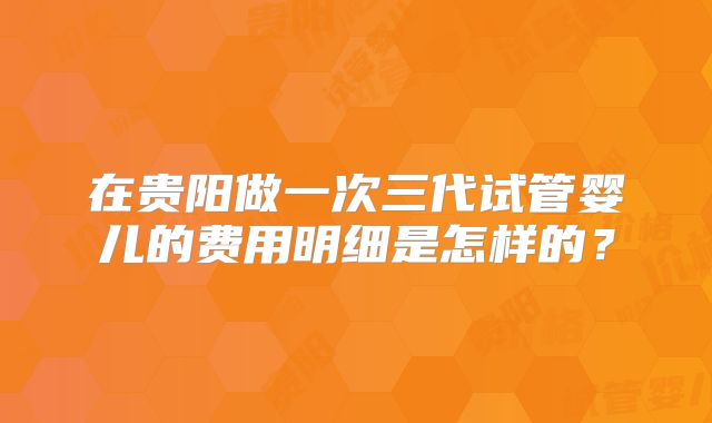在贵阳做一次三代试管婴儿的费用明细是怎样的？