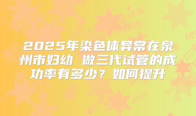 2025年染色体异常在泉州市妇幼 做三代试管的成功率有多少？如何提升