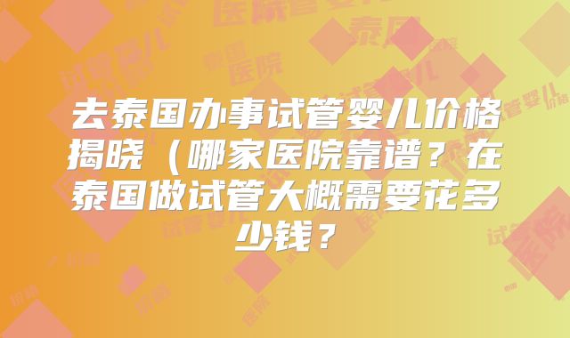 去泰国办事试管婴儿价格揭晓（哪家医院靠谱？在泰国做试管大概需要花多少钱？