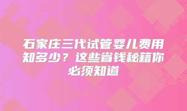 石家庄三代试管婴儿费用知多少？这些省钱秘籍你必须知道