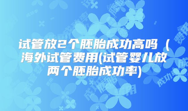 试管放2个胚胎成功高吗(海外试管费用(试管婴儿放两个胚胎成功率)