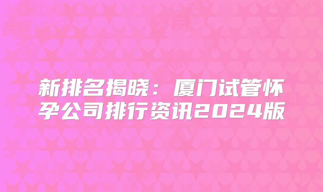 新排名揭晓：厦门试管怀孕公司排行资讯2024版