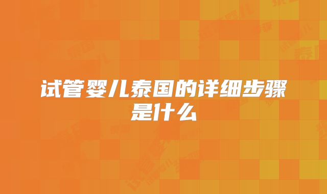 试管婴儿泰国的详细步骤是什么